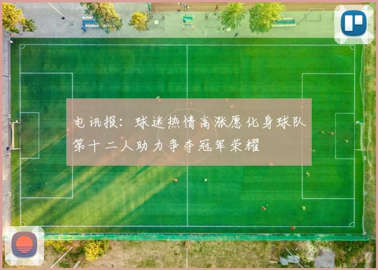 电讯报：球迷热情高涨愿化身球队第十二人助力争夺冠军荣耀
