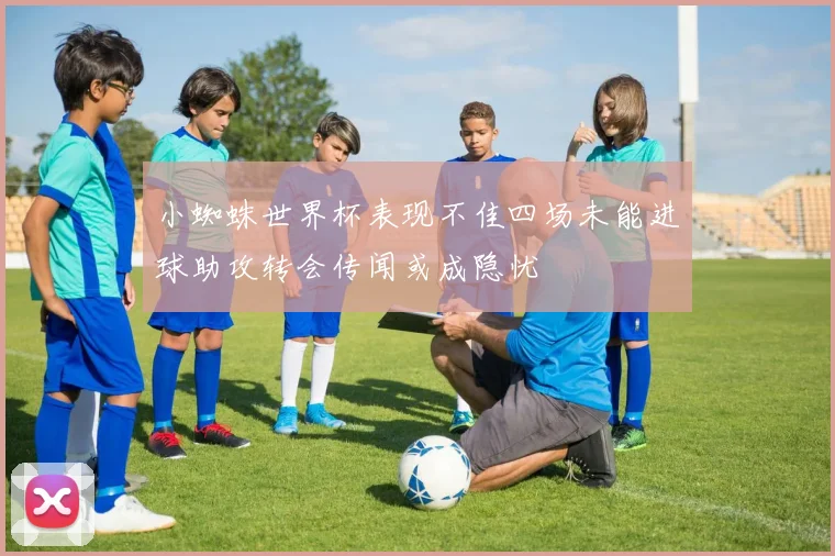 小蜘蛛世界杯表现不佳四场未能进球助攻转会传闻或成隐忧