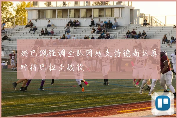 姆巴佩强调全队团结支持德尚认真对待巴拉圭战役