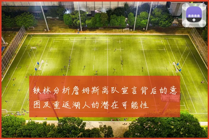 铁林分析詹姆斯离队宣言背后的意图及重返湖人的潜在可能性