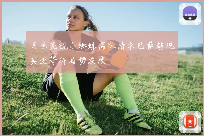 马竞无视小蜘蛛离队请求巴萨静观其变等待局势发展