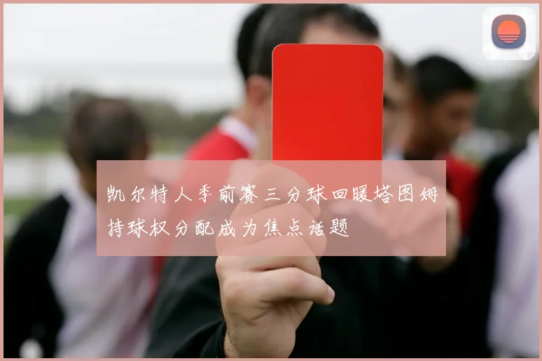 凯尔特人季前赛三分球回暖塔图姆持球权分配成为焦点话题