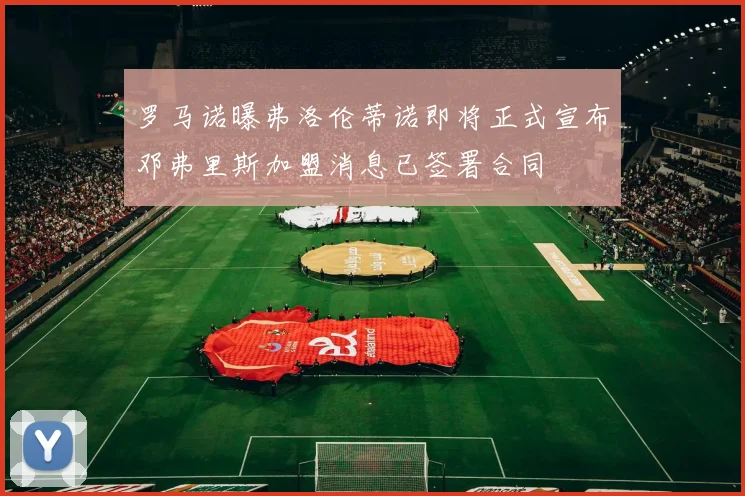 罗马诺曝弗洛伦蒂诺即将正式宣布邓弗里斯加盟消息已签署合同