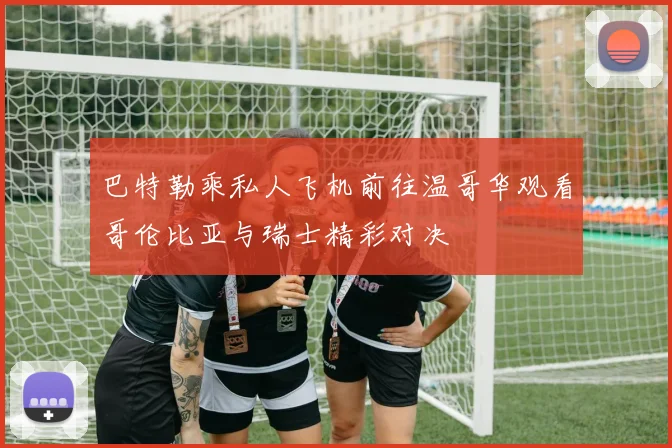 巴特勒乘私人飞机前往温哥华观看哥伦比亚与瑞士精彩对决