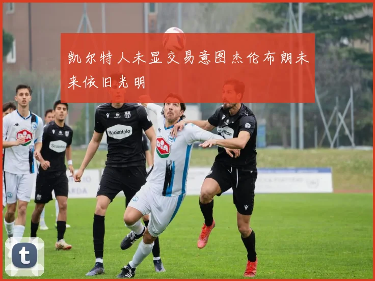 凯尔特人未显交易意图杰伦布朗未来依旧光明