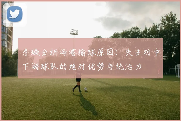 李璇分析海港输球原因：失去对中下游球队的绝对优势与统治力
