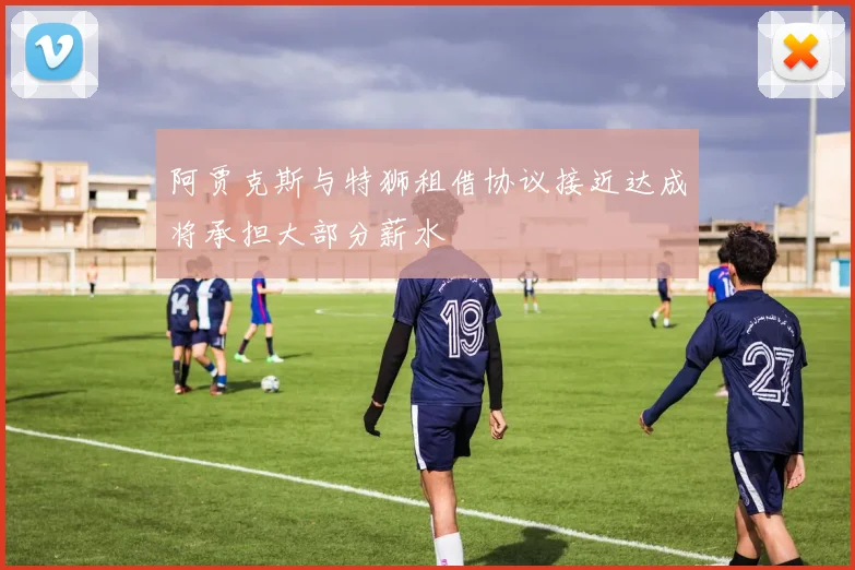 阿贾克斯与特狮租借协议接近达成将承担大部分薪水