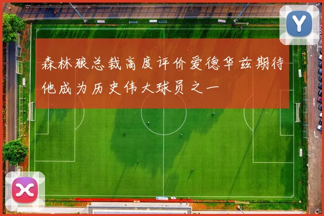 森林狼总裁高度评价爱德华兹期待他成为历史伟大球员之一