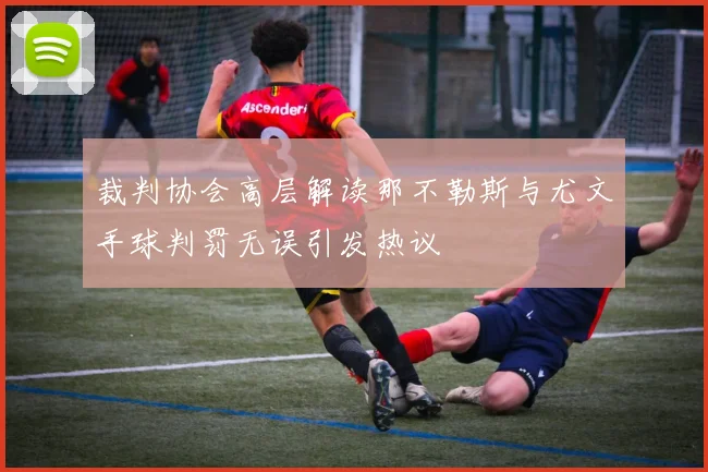 裁判协会高层解读那不勒斯与尤文手球判罚无误引发热议
