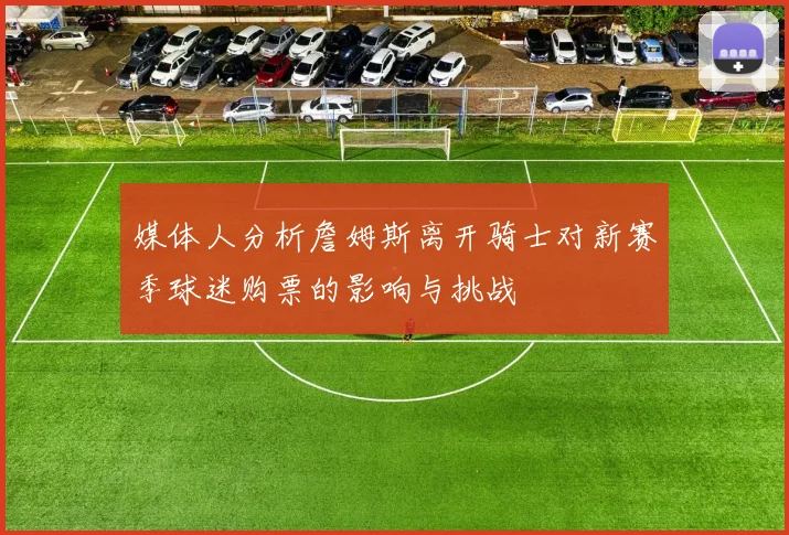 媒体人分析詹姆斯离开骑士对新赛季球迷购票的影响与挑战
